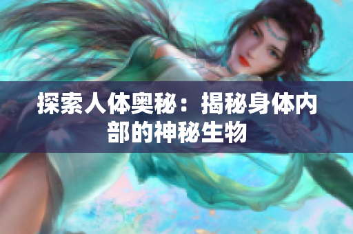 探索人體奧秘：揭秘身體內(nèi)部的神秘生物