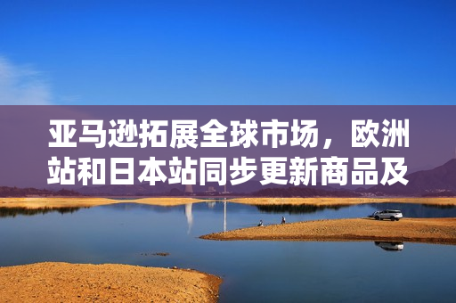 亞馬遜拓展全球市場(chǎng)，歐洲站和日本站同步更新商品及服務(wù)