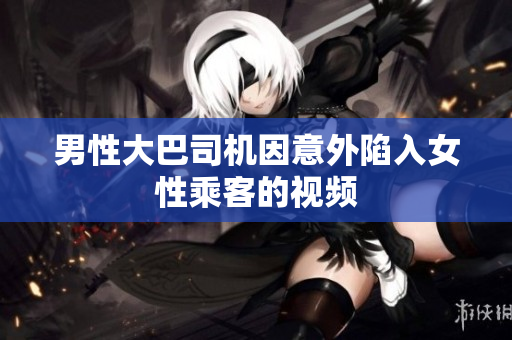 男性大巴司機(jī)因意外陷入女性乘客的視頻