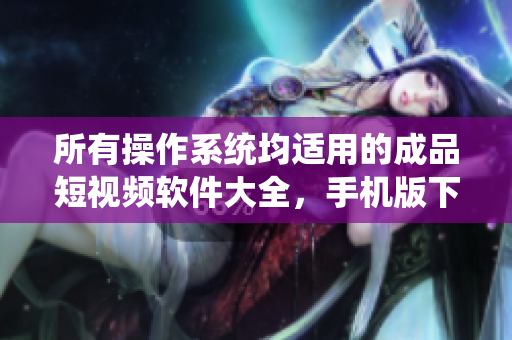 所有操作系統(tǒng)均適用的成品短視頻軟件大全，手機版下載一網(wǎng)打盡