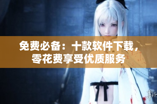 免費必備：十款軟件下載，零花費享受優(yōu)質(zhì)服務(wù)
