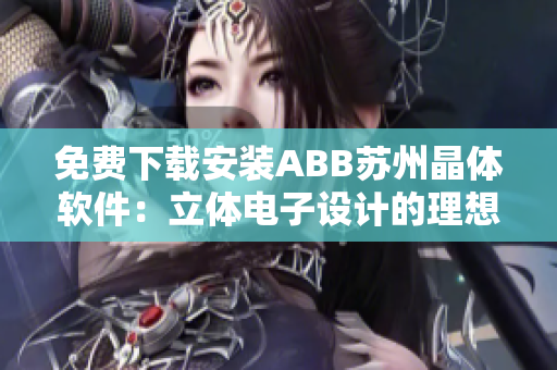免費(fèi)下載安裝ABB蘇州晶體軟件：立體電子設(shè)計(jì)的理想選擇