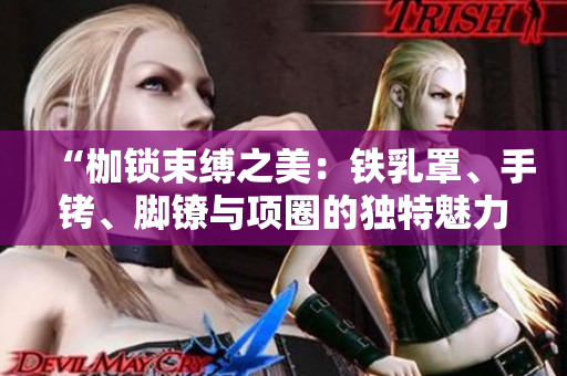 “枷鎖束縛之美：鐵乳罩、手銬、腳鐐與項(xiàng)圈的獨(dú)特魅力”