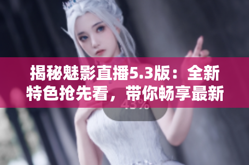 揭秘魅影直播5.3版：全新特色搶先看，帶你暢享最新直播體驗(yàn)！