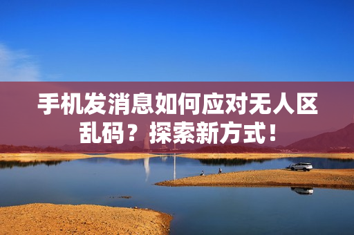 手機發(fā)消息如何應對無人區(qū)亂碼？探索新方式！