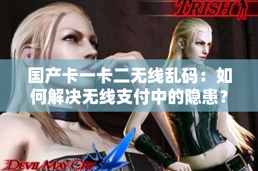 國產(chǎn)卡一卡二無線亂碼：如何解決無線支付中的隱患？