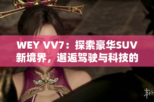 WEY VV7：探索豪華SUV新境界，邂逅駕駛與科技的完美融合