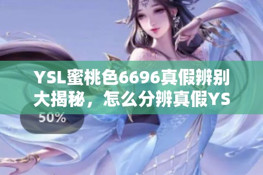 YSL蜜桃色6696真假辨別大揭秘，怎么分辨真假YSL蜜桃色6696化妝品