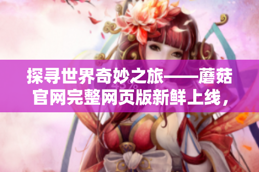 探尋世界奇妙之旅——蘑菇官網(wǎng)完整網(wǎng)頁版新鮮上線，盡享多彩精彩資訊！