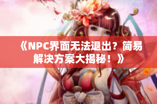 《NPC界面無法退出？簡易解決方案大揭秘！》