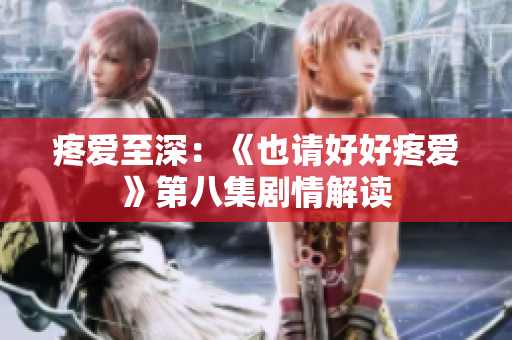 疼愛至深：《也請好好疼愛》第八集劇情解讀