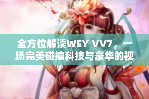 全方位解讀WEY VV7，一場完美碰撞科技與豪華的視覺盛宴