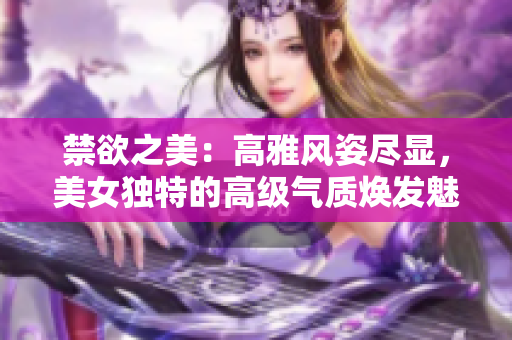 禁欲之美：高雅風(fēng)姿盡顯，美女獨(dú)特的高級(jí)氣質(zhì)煥發(fā)魅力