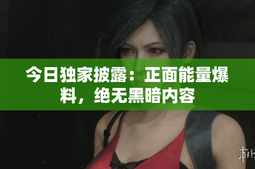 今日獨家披露：正面能量爆料，絕無黑暗內(nèi)容