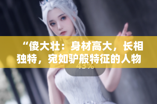 “傻大壯：身材高大，長(zhǎng)相獨(dú)特，宛如驢般特征的人物引發(fā)關(guān)注”