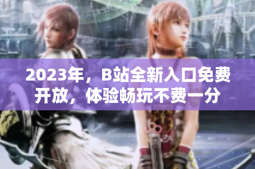 2023年，B站全新入口免費開放，體驗暢玩不費一分