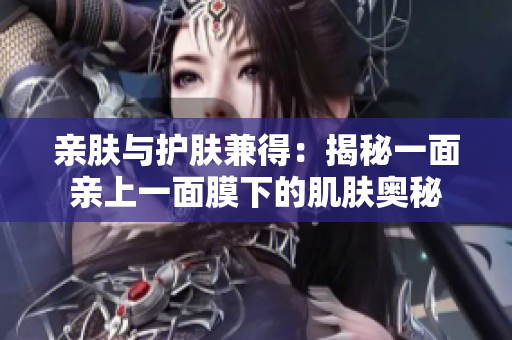 親膚與護(hù)膚兼得：揭秘一面親上一面膜下的肌膚奧秘