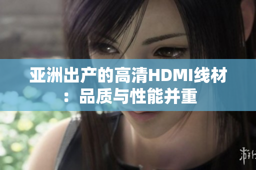 亞洲出產(chǎn)的高清HDMI線(xiàn)材：品質(zhì)與性能并重