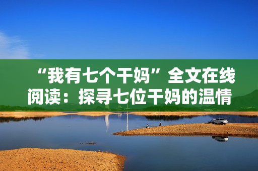 “我有七個干媽”全文在線閱讀：探尋七位干媽的溫情與故事