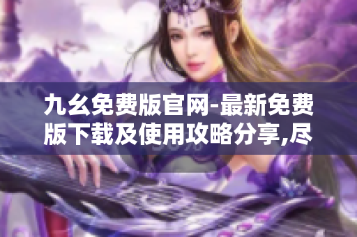 九幺免費版官網(wǎng)-最新免費版下載及使用攻略分享,盡享最新免費福利