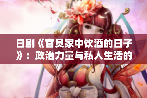日劇《官員家中飲酒的日子》：政治力量與私人生活的微妙交織