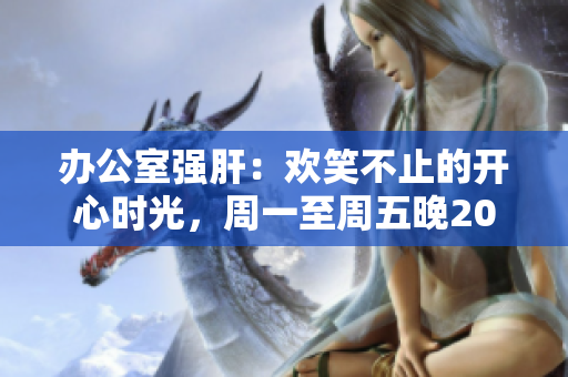 辦公室強(qiáng)肝：歡笑不止的開(kāi)心時(shí)光，周一至周五晚2000在XX頻道熱播