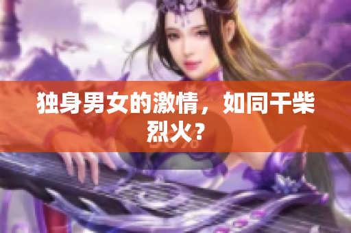 獨身男女的激情，如同干柴烈火？
