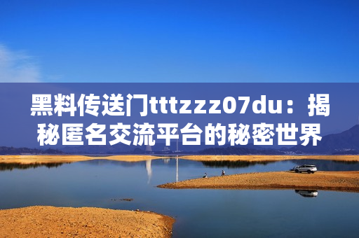 黑料傳送門tttzzz07du：揭秘匿名交流平臺的秘密世界