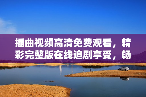 插曲視頻高清免費觀看，精彩完整版在線追劇享受，暢玩不間斷漲姿勢