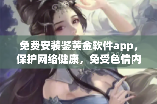 免費安裝鑒黃金軟件app，保護(hù)網(wǎng)絡(luò)健康，免受色情內(nèi)容侵害