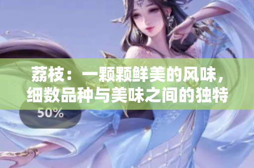 荔枝：一顆顆鮮美的風(fēng)味，細(xì)數(shù)品種與美味之間的獨(dú)特差異