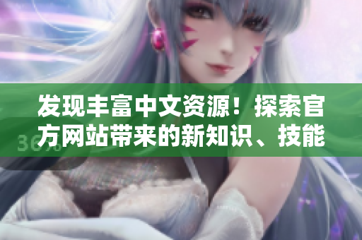 發(fā)現(xiàn)豐富中文資源！探索官方網(wǎng)站帶來的新知識、技能和樂趣！
