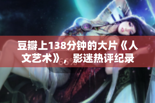 豆瓣上138分鐘的大片《人文藝術》，影迷熱評紀錄