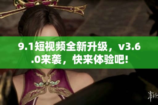 9.1短視頻全新升級，v3.6.0來襲，快來體驗吧!