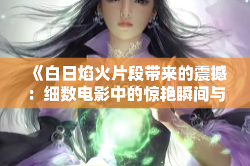 《白日焰火片段帶來的震撼：細數電影中的驚艷瞬間與細節(jié)剖析》