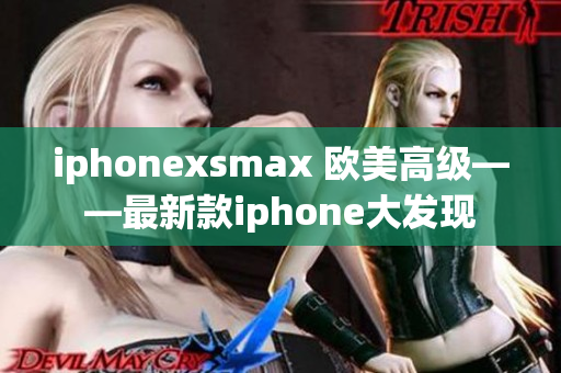 iphonexsmax 歐美高級——最新款iphone大發(fā)現(xiàn)