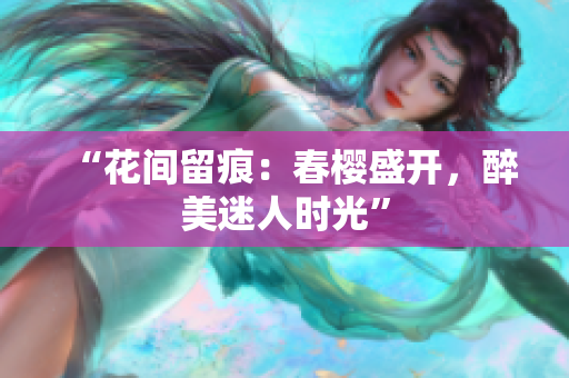“花間留痕：春櫻盛開，醉美迷人時光”