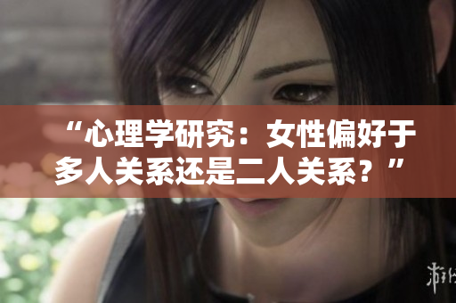 “心理學(xué)研究：女性偏好于多人關(guān)系還是二人關(guān)系？”