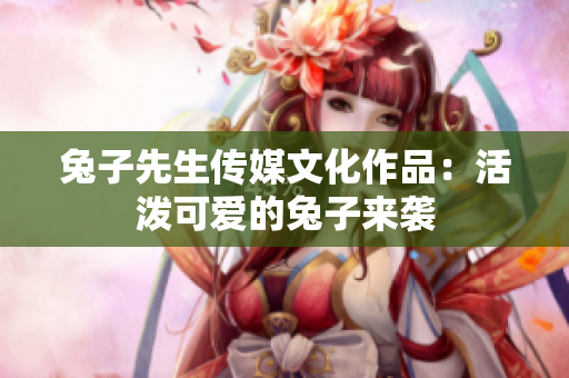兔子先生傳媒文化作品：活潑可愛的兔子來襲