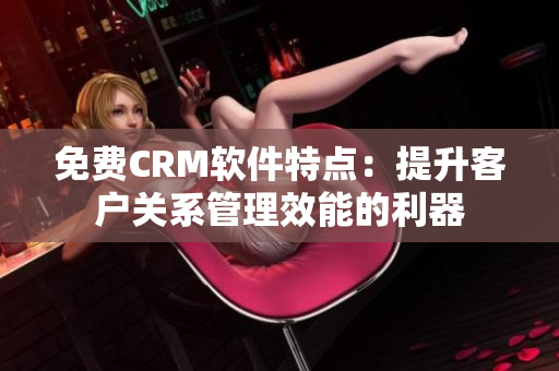 免費(fèi)CRM軟件特點(diǎn)：提升客戶關(guān)系管理效能的利器