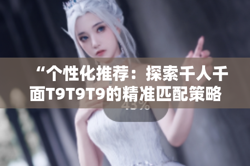 “個(gè)性化推薦：探索千人千面T9T9T9的精準(zhǔn)匹配策略”
