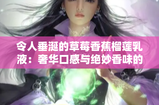 令人垂涎的草莓香蕉榴蓮乳液：奢華口感與絕妙香味的完美融合