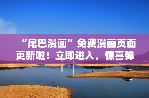 “尾巴漫畫”免費漫畫頁面更新啦！立即進入，驚喜彈窗等你領(lǐng)??！