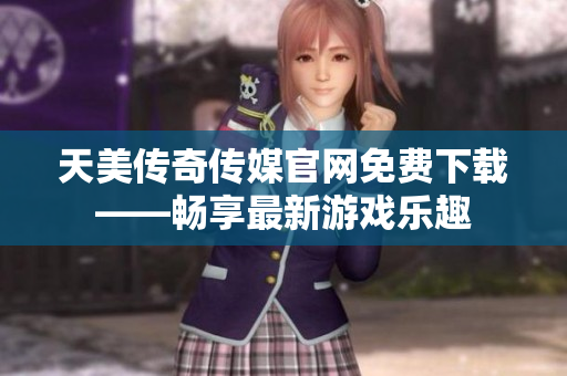 天美傳奇?zhèn)髅焦倬W(wǎng)免費下載——暢享最新游戲樂趣