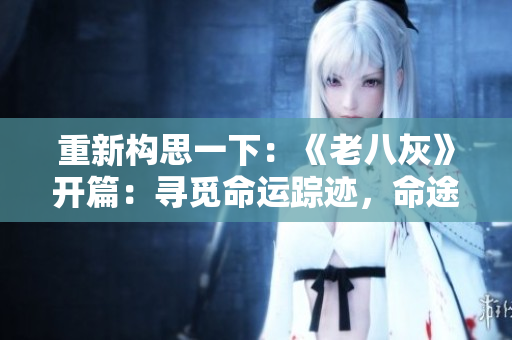 重新構(gòu)思一下：《老八灰》開篇：尋覓命運蹤跡，命途多舛驚險啟程
