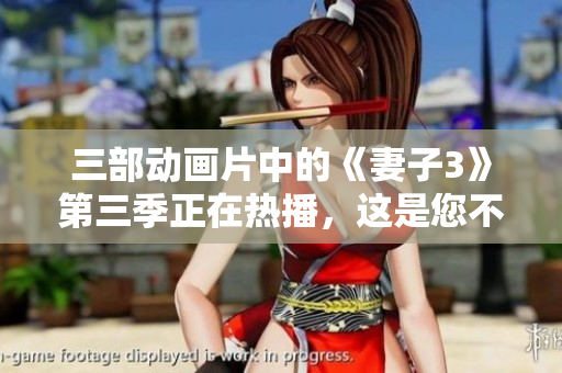 三部動(dòng)畫(huà)片中的《妻子3》第三季正在熱播，這是您不容錯(cuò)過(guò)的家庭故事。