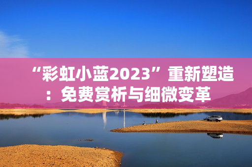 “彩虹小藍2023”重新塑造：免費賞析與細微變革