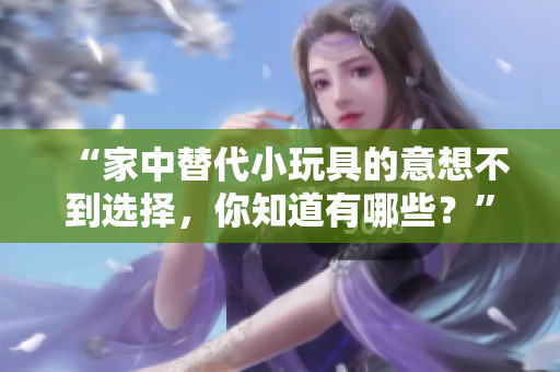 “家中替代小玩具的意想不到選擇，你知道有哪些？”