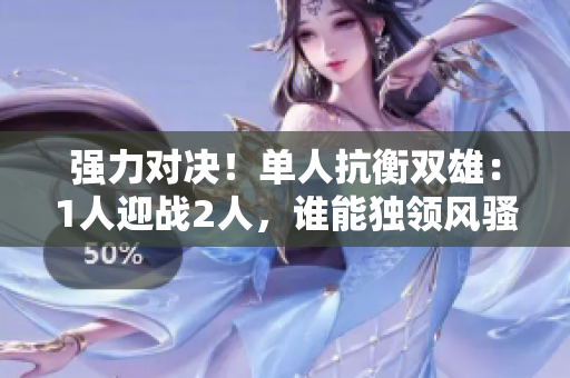 強力對決！單人抗衡雙雄：1人迎戰(zhàn)2人，誰能獨領(lǐng)風騷？