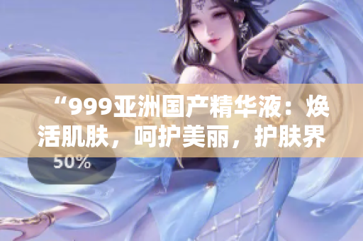 “999亞洲國產(chǎn)精華液：煥活肌膚，呵護(hù)美麗，護(hù)膚界的瑰寶！”